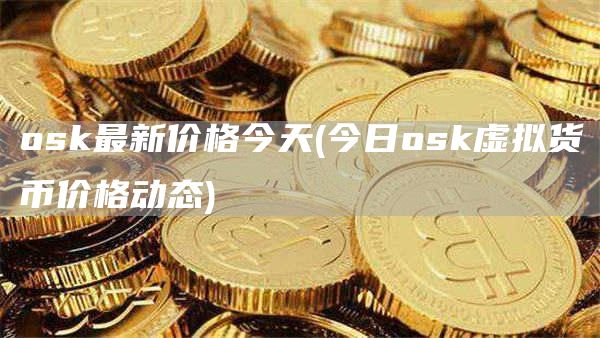 osk最新价格今天 - 今日osk虚拟货币价格动态